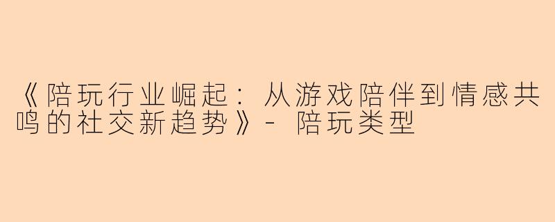 《陪玩行业崛起：从游戏陪伴到情感共鸣的社交新趋势》