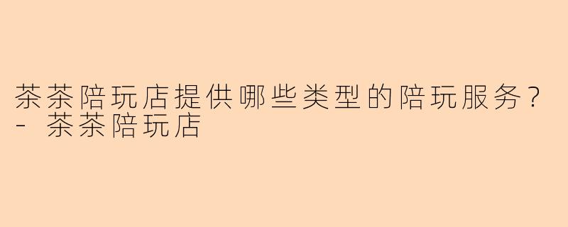 茶茶陪玩店提供哪些类型的陪玩服务？