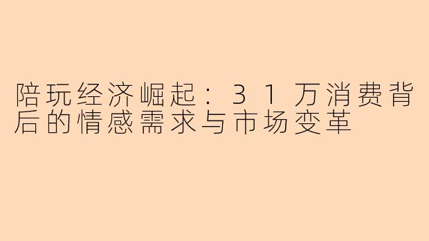 陪玩经济崛起：31万消费背后的情感需求与市场变革