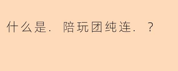 什么是.陪玩团纯连.？
