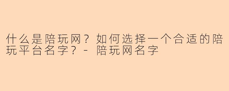 什么是陪玩网？如何选择一个合适的陪玩平台名字？-陪玩网名字