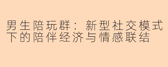 男生陪玩群：新型社交模式下的陪伴经济与情感联结
