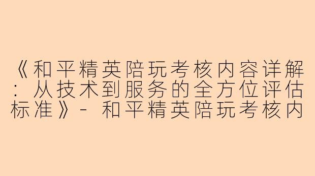 《和平精英陪玩考核内容详解：从技术到服务的全方位评估标准》-和平精英陪玩考核内容