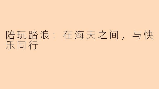 陪玩踏浪：在海天之间，与快乐同行