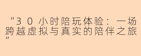 “30小时陪玩体验：一场跨越虚拟与真实的陪伴之旅”