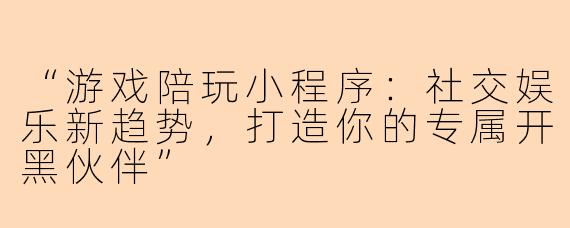 “游戏陪玩小程序：社交娱乐新趋势，打造你的专属开黑伙伴”