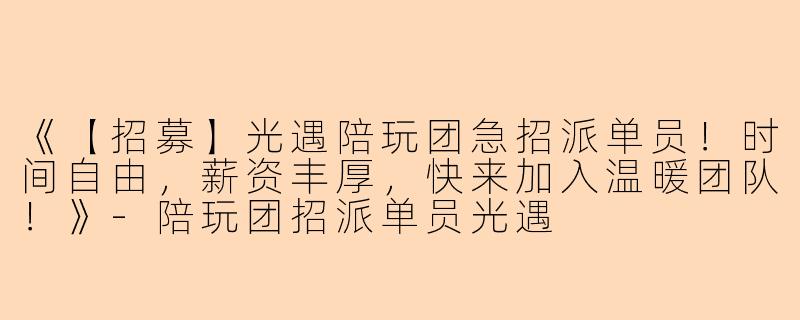 《【招募】光遇陪玩团急招派单员！时间自由，薪资丰厚，快来加入温暖团队！》-陪玩团招派单员光遇