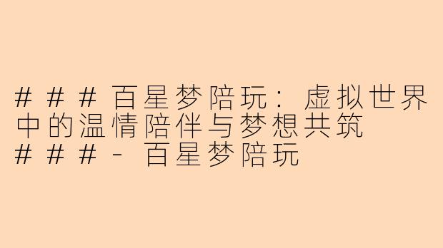 ###百星梦陪玩：虚拟世界中的温情陪伴与梦想共筑

###-百星梦陪玩