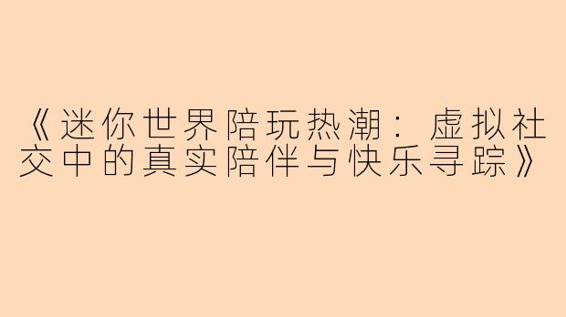 《迷你世界陪玩热潮：虚拟社交中的真实陪伴与快乐寻踪》