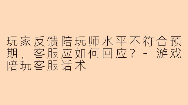 玩家反馈陪玩师水平不符合预期，客服应如何回应？-游戏陪玩客服话术