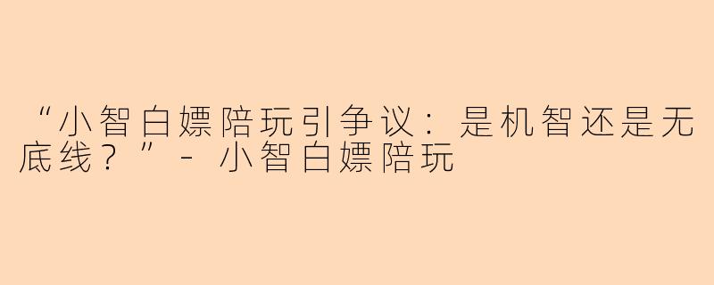 “小智白嫖陪玩引争议：是机智还是无底线？”-小智白嫖陪玩