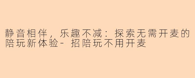 静音相伴，乐趣不减：探索无需开麦的陪玩新体验-招陪玩不用开麦