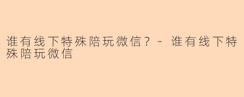 谁有线下特殊陪玩微信?
