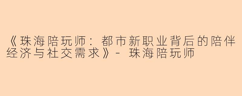 《珠海陪玩师：都市新职业背后的陪伴经济与社交需求》-珠海陪玩师