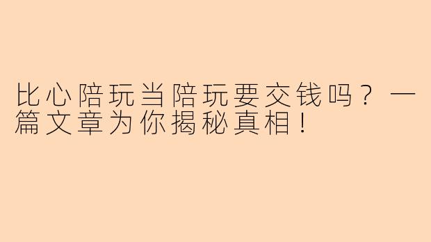比心陪玩当陪玩要交钱吗？一篇文章为你揭秘真相！