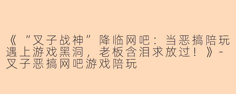 《“叉子战神”降临网吧：当恶搞陪玩遇上游戏黑洞，老板含泪求放过！》-叉子恶搞网吧游戏陪玩