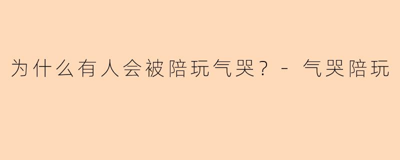 为什么有人会被陪玩气哭？-气哭陪玩