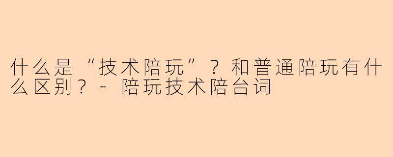 什么是“技术陪玩”？和普通陪玩有什么区别？-陪玩技术陪台词