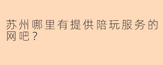 苏州哪里有提供陪玩服务的网吧？