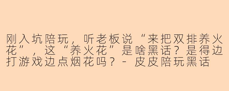 刚入坑陪玩，听老板说“来把双排养火花”，这“养火花”是啥黑话？是得边打游戏边点烟花吗？-皮皮陪玩黑话