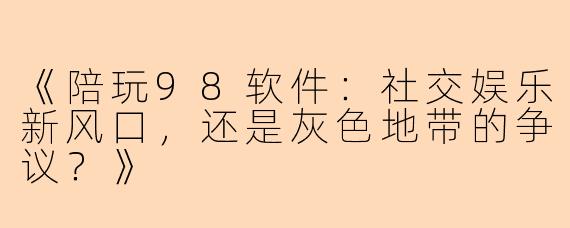 《陪玩98软件：社交娱乐新风口，还是灰色地带的争议？》