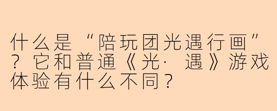 什么是“陪玩团光遇行画”？它和普通《光·遇》游戏体验有什么不同？