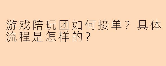 游戏陪玩团如何接单？具体流程是怎样的？