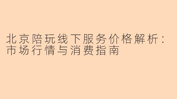 北京陪玩线下服务价格解析：市场行情与消费指南