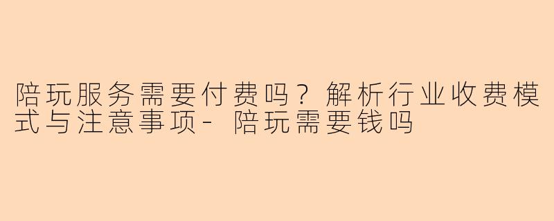 陪玩服务需要付费吗?解析行业收费模式与注意事项