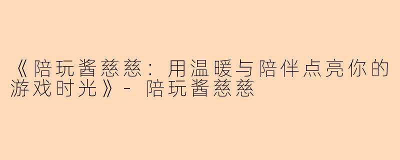 《陪玩酱慈慈：用温暖与陪伴点亮你的游戏时光》-陪玩酱慈慈