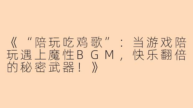 《“陪玩吃鸡歌”：当游戏陪玩遇上魔性BGM，快乐翻倍的秘密武器！》