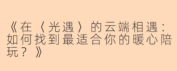 《在〈光遇〉的云端相遇：如何找到最适合你的暖心陪玩？》