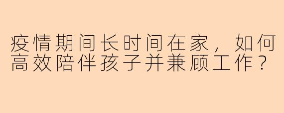 疫情期间长时间在家，如何高效陪伴孩子并兼顾工作？