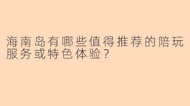 海南岛有哪些值得推荐的陪玩服务或特色体验?