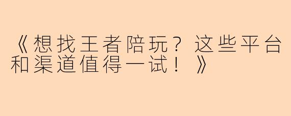 《想找王者陪玩？这些平台和渠道值得一试！》