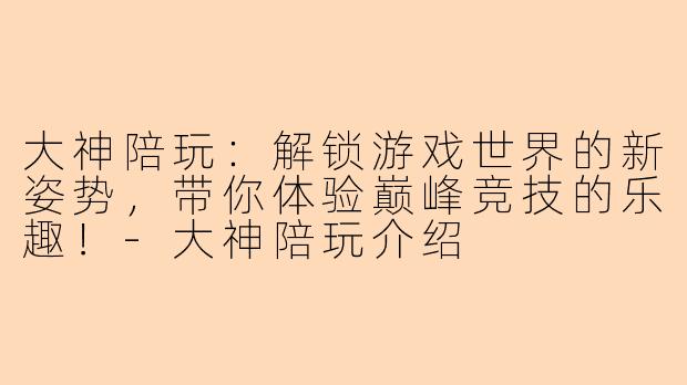 大神陪玩：解锁游戏世界的新姿势，带你体验巅峰竞技的乐趣！-大神陪玩介绍