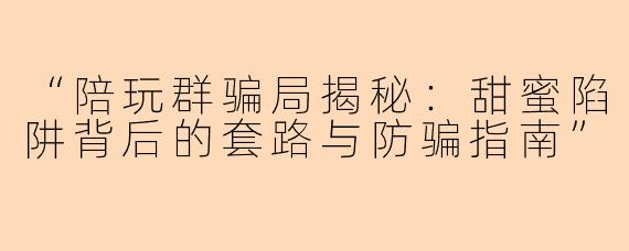 “陪玩群骗局揭秘：甜蜜陷阱背后的套路与防骗指南”