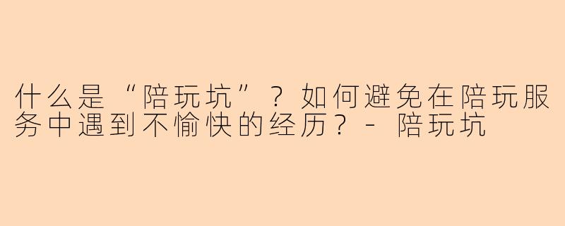 什么是“陪玩坑”?如何避免在陪玩服务中遇到不愉快的经历?