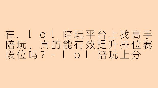 在.lol陪玩平台上找高手陪玩，真的能有效提升排位赛段位吗？-lol陪玩上分