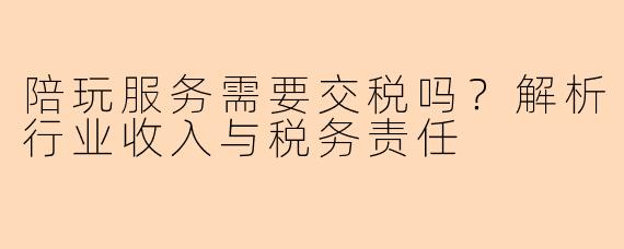 陪玩服务需要交税吗？解析行业收入与税务责任