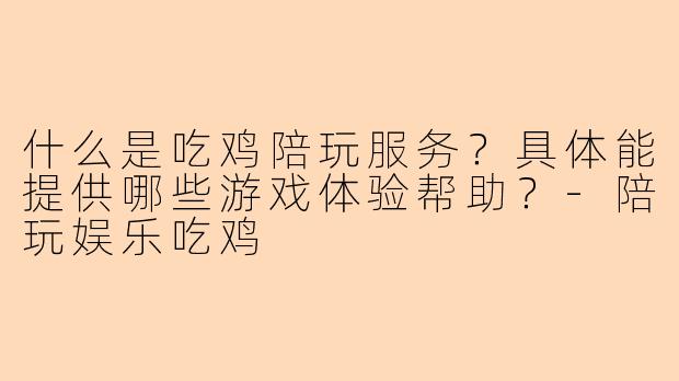 什么是吃鸡陪玩服务？具体能提供哪些游戏体验帮助？-陪玩娱乐吃鸡