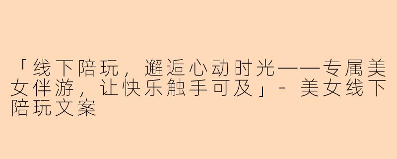 「线下陪玩，邂逅心动时光——专属美女伴游，让快乐触手可及」-美女线下陪玩文案