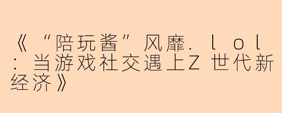 《“陪玩酱”风靡.lol：当游戏社交遇上Z世代新经济》