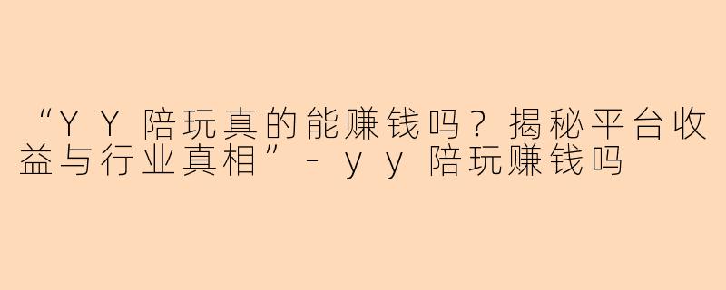 “YY陪玩真的能赚钱吗？揭秘平台收益与行业真相”-yy陪玩赚钱吗