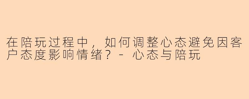 在陪玩过程中，如何调整心态避免因客户态度影响情绪？-心态与陪玩