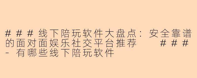 ###线下陪玩软件大盘点：安全靠谱的面对面娱乐社交平台推荐

###-有哪些线下陪玩软件