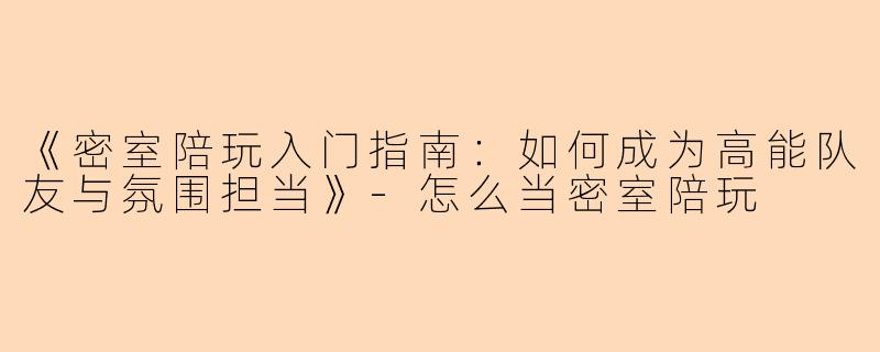 《密室陪玩入门指南：如何成为高能队友与氛围担当》-怎么当密室陪玩