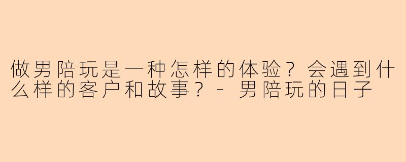 做男陪玩是一种怎样的体验？会遇到什么样的客户和故事？-男陪玩的日子
