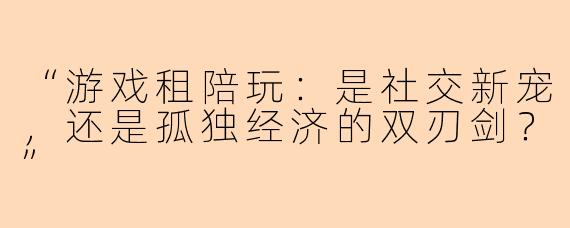 “游戏租陪玩：是社交新宠，还是孤独经济的双刃剑？”