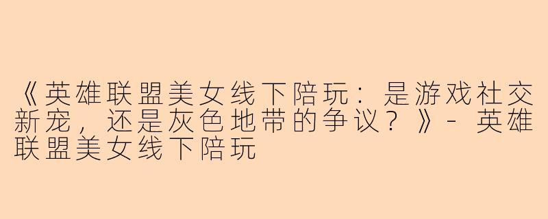 《英雄联盟美女线下陪玩：是游戏社交新宠，还是灰色地带的争议？》-英雄联盟美女线下陪玩